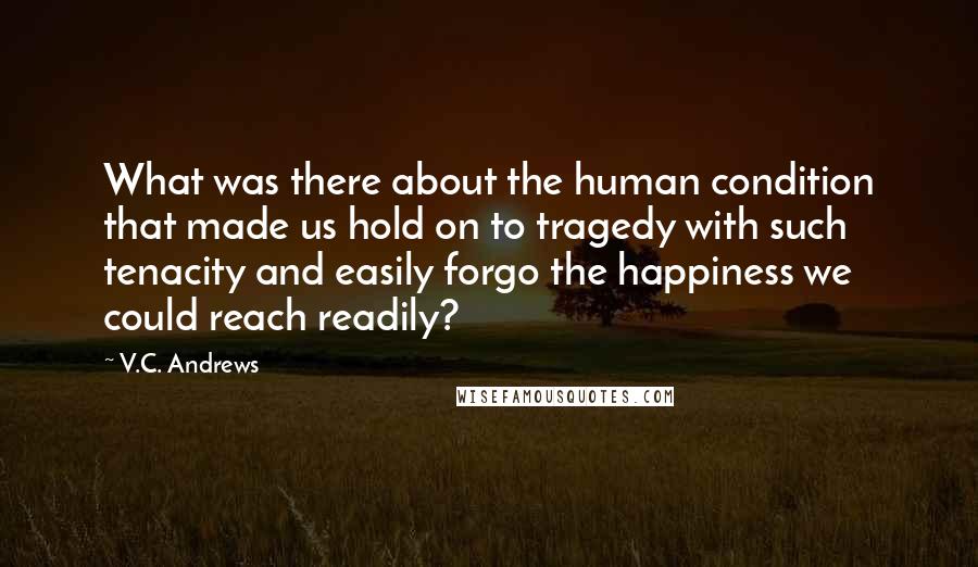 V.C. Andrews Quotes: What was there about the human condition that made us hold on to tragedy with such tenacity and easily forgo the happiness we could reach readily?