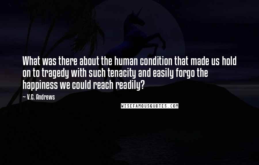 V.C. Andrews Quotes: What was there about the human condition that made us hold on to tragedy with such tenacity and easily forgo the happiness we could reach readily?