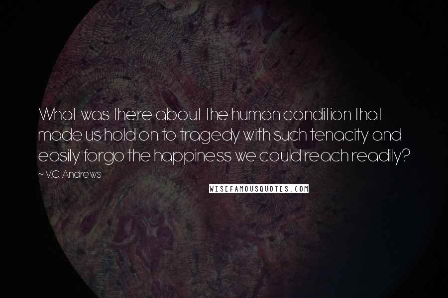 V.C. Andrews Quotes: What was there about the human condition that made us hold on to tragedy with such tenacity and easily forgo the happiness we could reach readily?