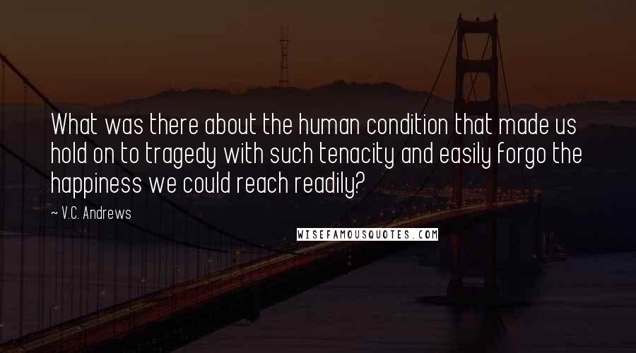 V.C. Andrews Quotes: What was there about the human condition that made us hold on to tragedy with such tenacity and easily forgo the happiness we could reach readily?