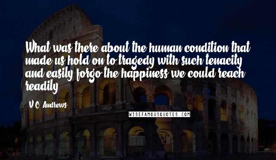 V.C. Andrews Quotes: What was there about the human condition that made us hold on to tragedy with such tenacity and easily forgo the happiness we could reach readily?