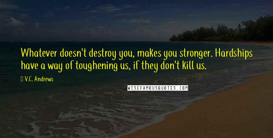 V.C. Andrews Quotes: Whatever doesn't destroy you, makes you stronger. Hardships have a way of toughening us, if they don't kill us.