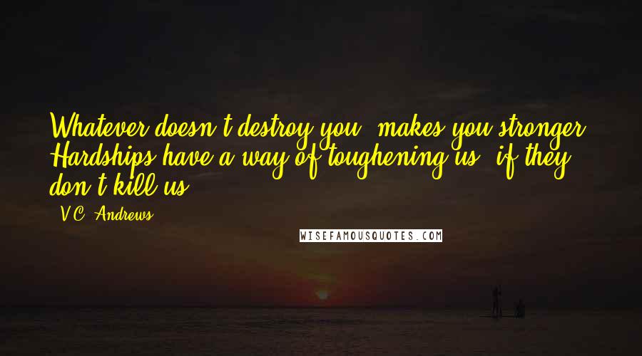 V.C. Andrews Quotes: Whatever doesn't destroy you, makes you stronger. Hardships have a way of toughening us, if they don't kill us.