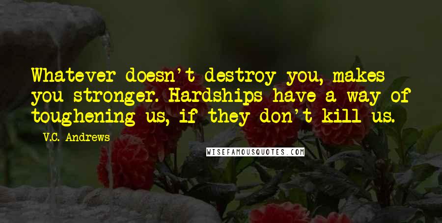 V.C. Andrews Quotes: Whatever doesn't destroy you, makes you stronger. Hardships have a way of toughening us, if they don't kill us.