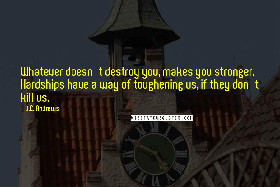 V.C. Andrews Quotes: Whatever doesn't destroy you, makes you stronger. Hardships have a way of toughening us, if they don't kill us.