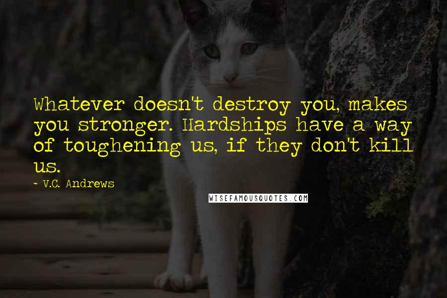 V.C. Andrews Quotes: Whatever doesn't destroy you, makes you stronger. Hardships have a way of toughening us, if they don't kill us.