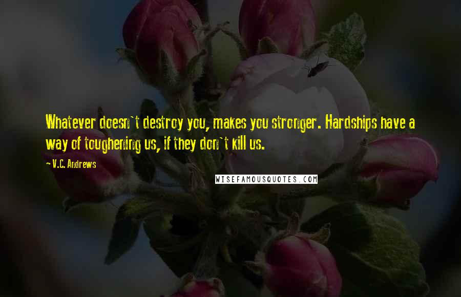 V.C. Andrews Quotes: Whatever doesn't destroy you, makes you stronger. Hardships have a way of toughening us, if they don't kill us.