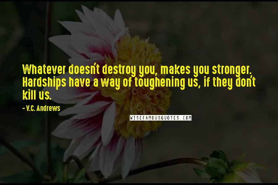 V.C. Andrews Quotes: Whatever doesn't destroy you, makes you stronger. Hardships have a way of toughening us, if they don't kill us.