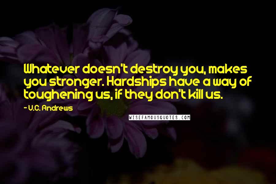 V.C. Andrews Quotes: Whatever doesn't destroy you, makes you stronger. Hardships have a way of toughening us, if they don't kill us.