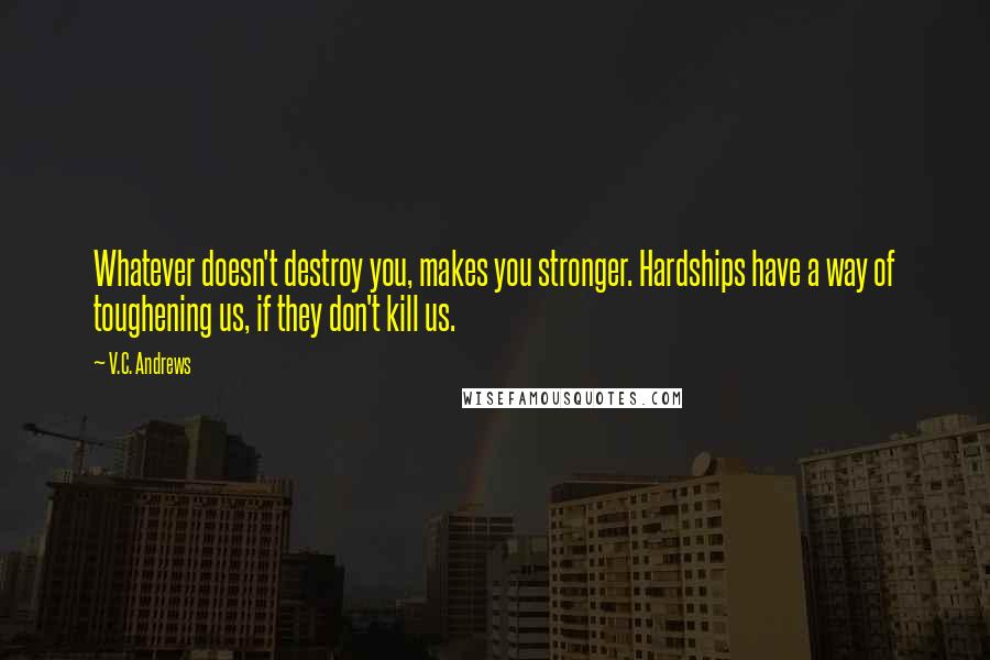 V.C. Andrews Quotes: Whatever doesn't destroy you, makes you stronger. Hardships have a way of toughening us, if they don't kill us.