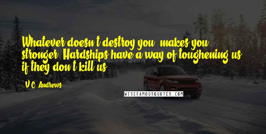 V.C. Andrews Quotes: Whatever doesn't destroy you, makes you stronger. Hardships have a way of toughening us, if they don't kill us.