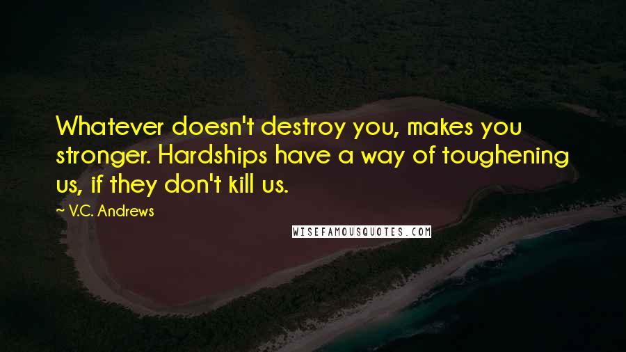 V.C. Andrews Quotes: Whatever doesn't destroy you, makes you stronger. Hardships have a way of toughening us, if they don't kill us.