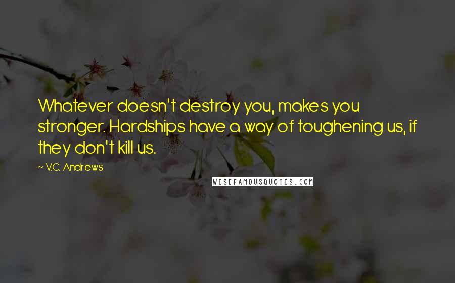 V.C. Andrews Quotes: Whatever doesn't destroy you, makes you stronger. Hardships have a way of toughening us, if they don't kill us.