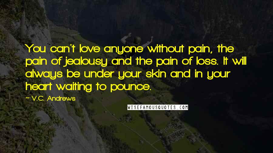 V.C. Andrews Quotes: You can't love anyone without pain, the pain of jealousy and the pain of loss. It will always be under your skin and in your heart waiting to pounce.