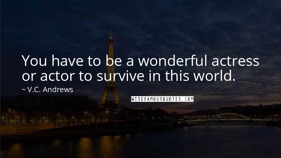 V.C. Andrews Quotes: You have to be a wonderful actress or actor to survive in this world.