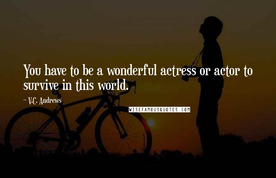 V.C. Andrews Quotes: You have to be a wonderful actress or actor to survive in this world.
