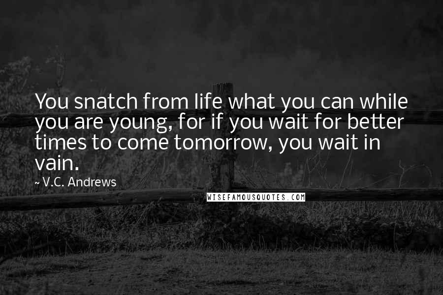 V.C. Andrews Quotes: You snatch from life what you can while you are young, for if you wait for better times to come tomorrow, you wait in vain.