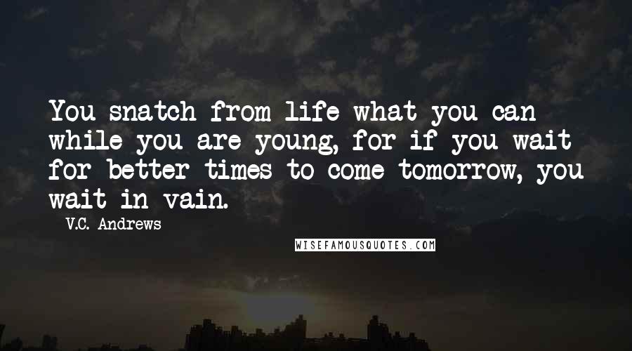 V.C. Andrews Quotes: You snatch from life what you can while you are young, for if you wait for better times to come tomorrow, you wait in vain.