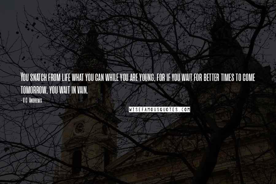 V.C. Andrews Quotes: You snatch from life what you can while you are young, for if you wait for better times to come tomorrow, you wait in vain.