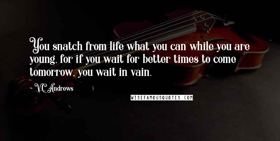 V.C. Andrews Quotes: You snatch from life what you can while you are young, for if you wait for better times to come tomorrow, you wait in vain.