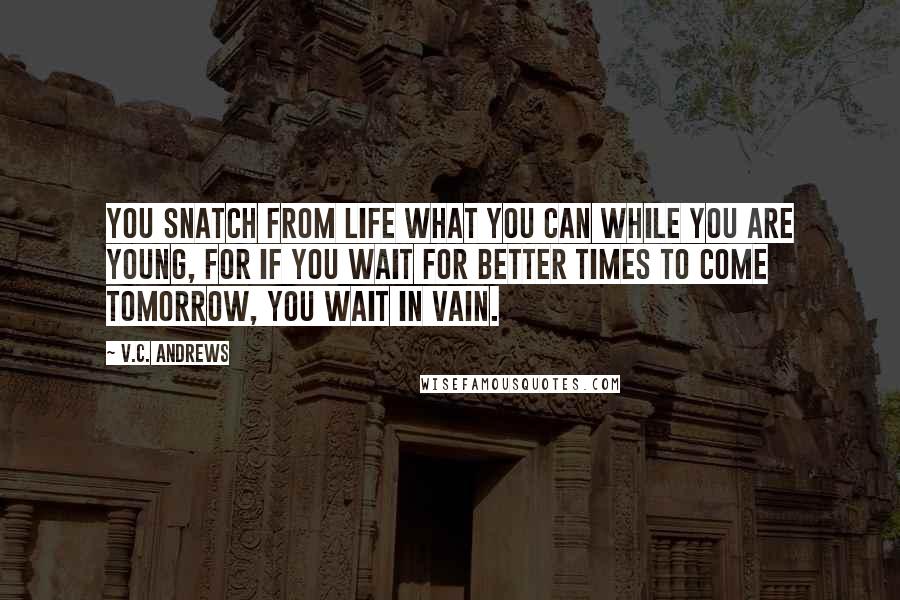 V.C. Andrews Quotes: You snatch from life what you can while you are young, for if you wait for better times to come tomorrow, you wait in vain.