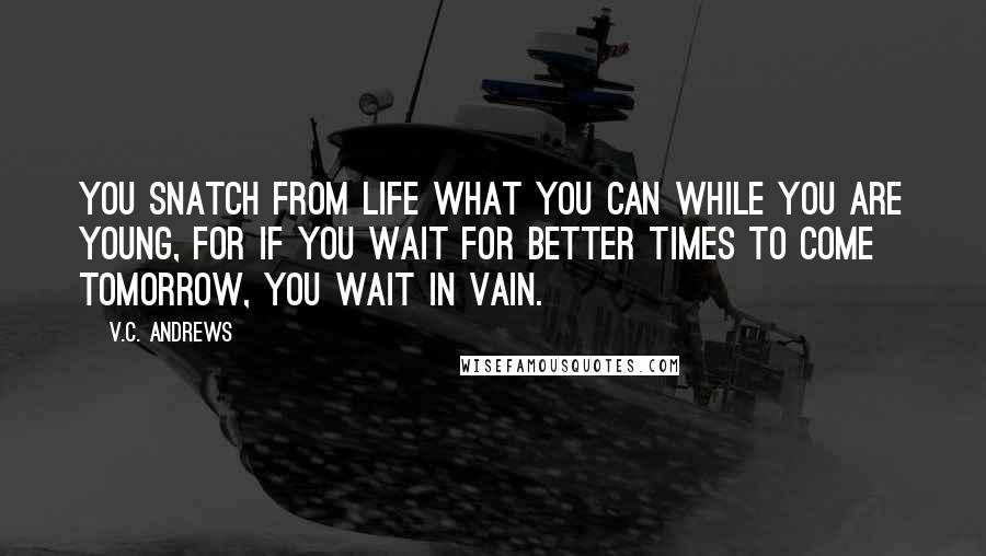 V.C. Andrews Quotes: You snatch from life what you can while you are young, for if you wait for better times to come tomorrow, you wait in vain.