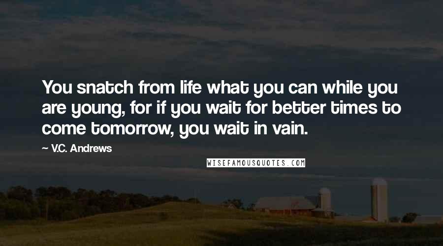 V.C. Andrews Quotes: You snatch from life what you can while you are young, for if you wait for better times to come tomorrow, you wait in vain.