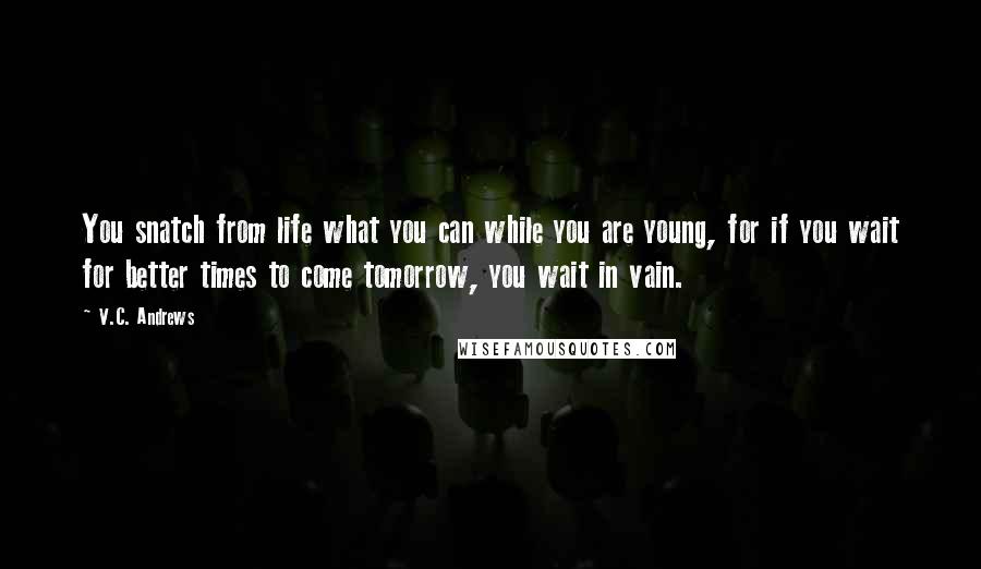 V.C. Andrews Quotes: You snatch from life what you can while you are young, for if you wait for better times to come tomorrow, you wait in vain.