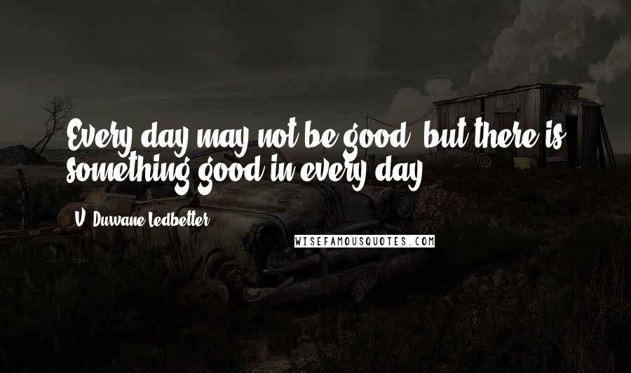 V. Duwane Ledbetter Quotes: Every day may not be good, but there is something good in every day!