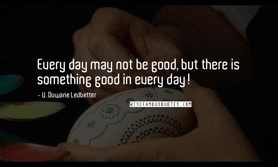 V. Duwane Ledbetter Quotes: Every day may not be good, but there is something good in every day!