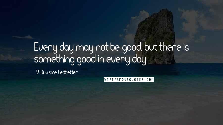 V. Duwane Ledbetter Quotes: Every day may not be good, but there is something good in every day!