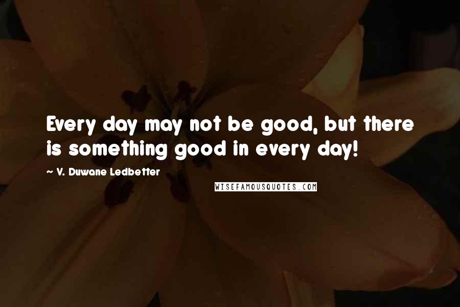 V. Duwane Ledbetter Quotes: Every day may not be good, but there is something good in every day!