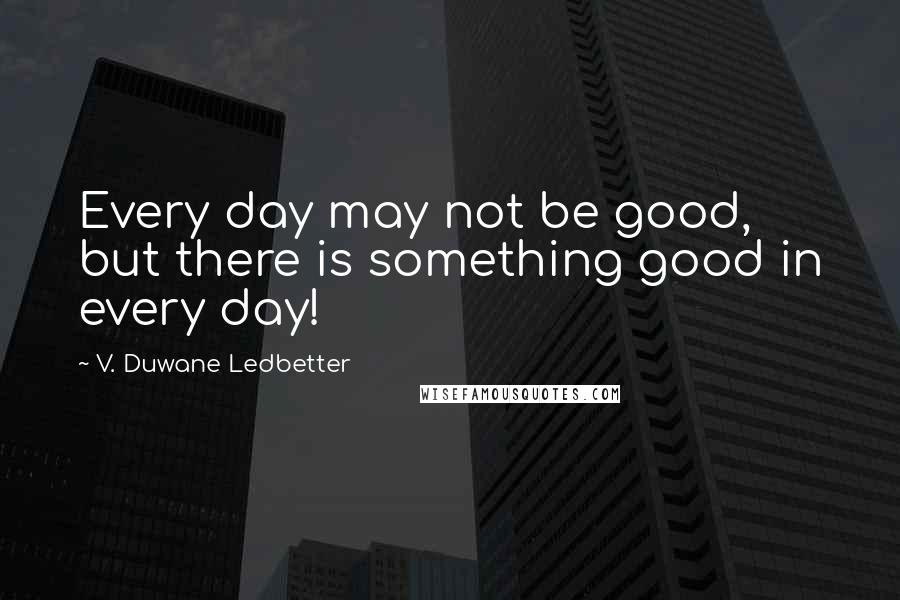 V. Duwane Ledbetter Quotes: Every day may not be good, but there is something good in every day!