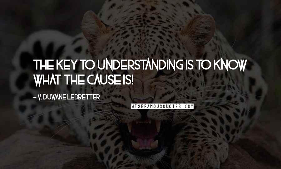 V. Duwane Ledbetter Quotes: The key to understanding is to know what the cause is!