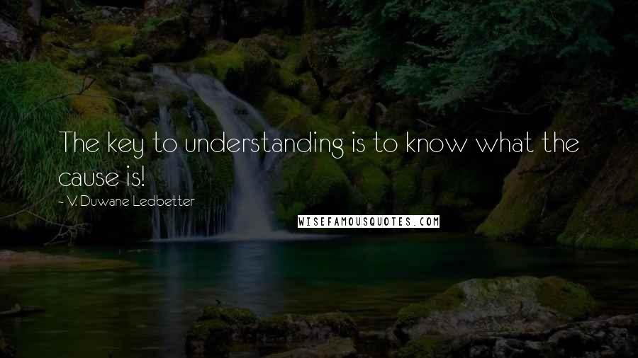 V. Duwane Ledbetter Quotes: The key to understanding is to know what the cause is!
