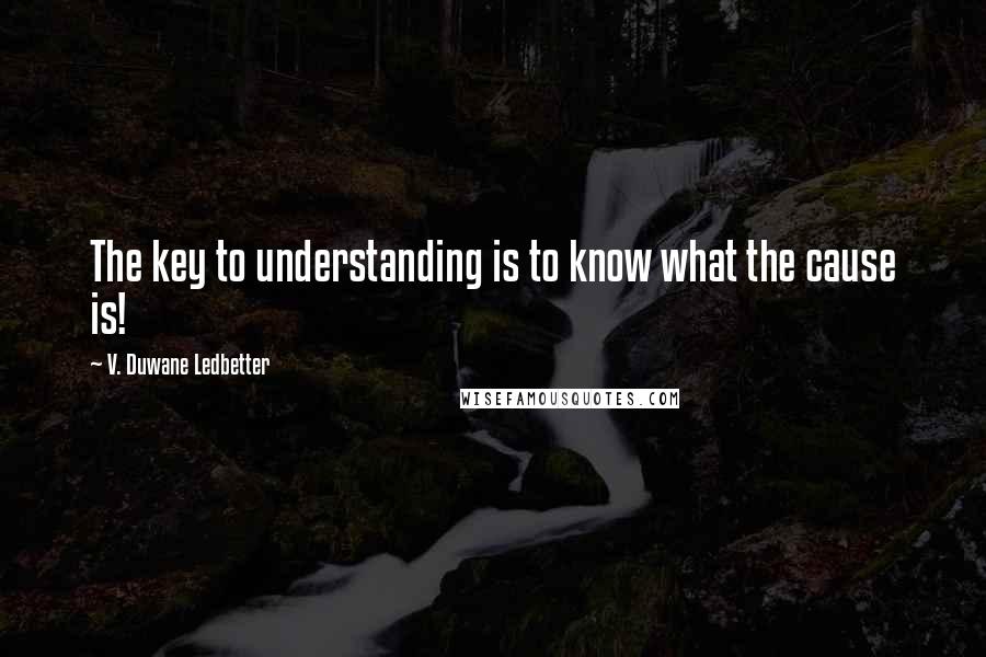 V. Duwane Ledbetter Quotes: The key to understanding is to know what the cause is!