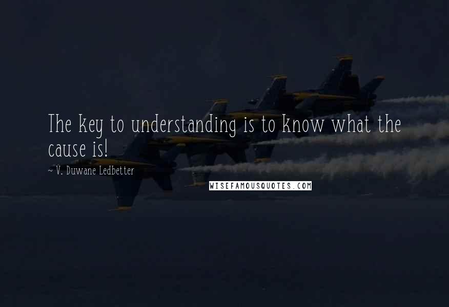 V. Duwane Ledbetter Quotes: The key to understanding is to know what the cause is!