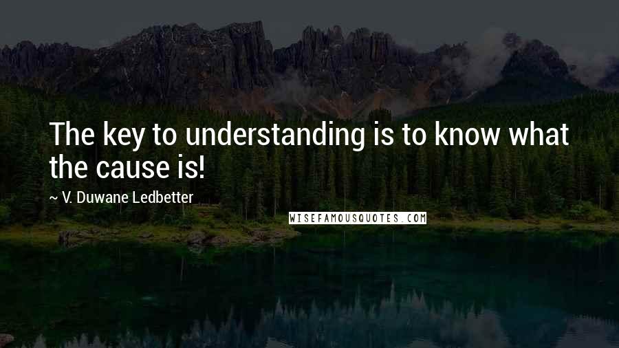 V. Duwane Ledbetter Quotes: The key to understanding is to know what the cause is!