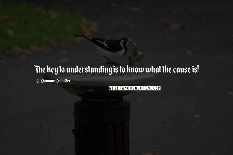 V. Duwane Ledbetter Quotes: The key to understanding is to know what the cause is!