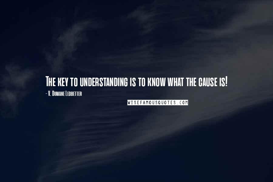 V. Duwane Ledbetter Quotes: The key to understanding is to know what the cause is!