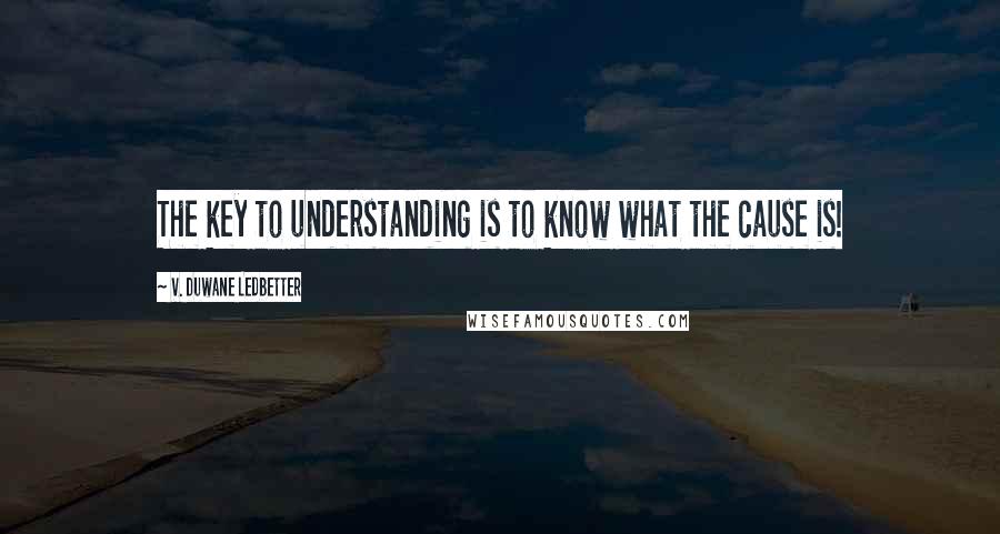 V. Duwane Ledbetter Quotes: The key to understanding is to know what the cause is!