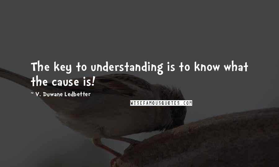 V. Duwane Ledbetter Quotes: The key to understanding is to know what the cause is!