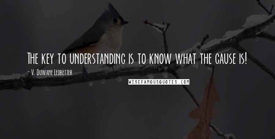 V. Duwane Ledbetter Quotes: The key to understanding is to know what the cause is!