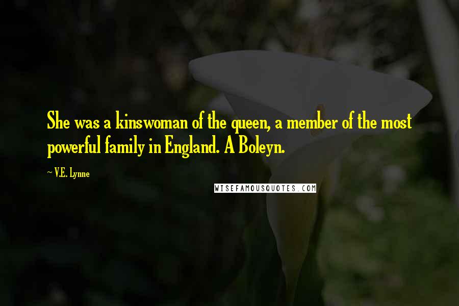 V.E. Lynne Quotes: She was a kinswoman of the queen, a member of the most powerful family in England. A Boleyn.