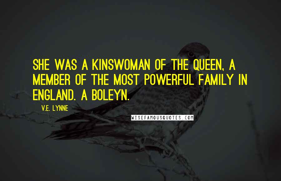 V.E. Lynne Quotes: She was a kinswoman of the queen, a member of the most powerful family in England. A Boleyn.