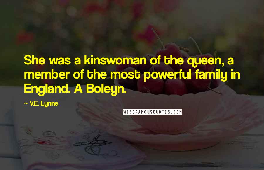 V.E. Lynne Quotes: She was a kinswoman of the queen, a member of the most powerful family in England. A Boleyn.