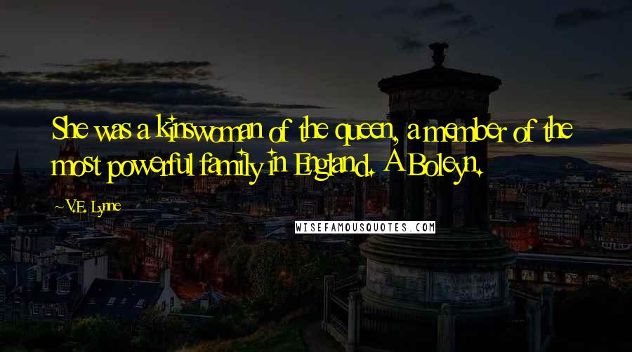 V.E. Lynne Quotes: She was a kinswoman of the queen, a member of the most powerful family in England. A Boleyn.