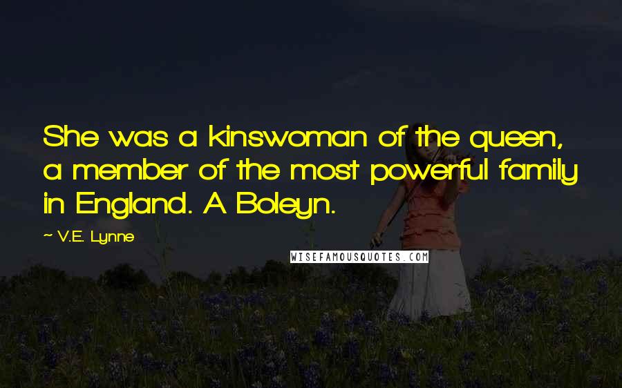 V.E. Lynne Quotes: She was a kinswoman of the queen, a member of the most powerful family in England. A Boleyn.