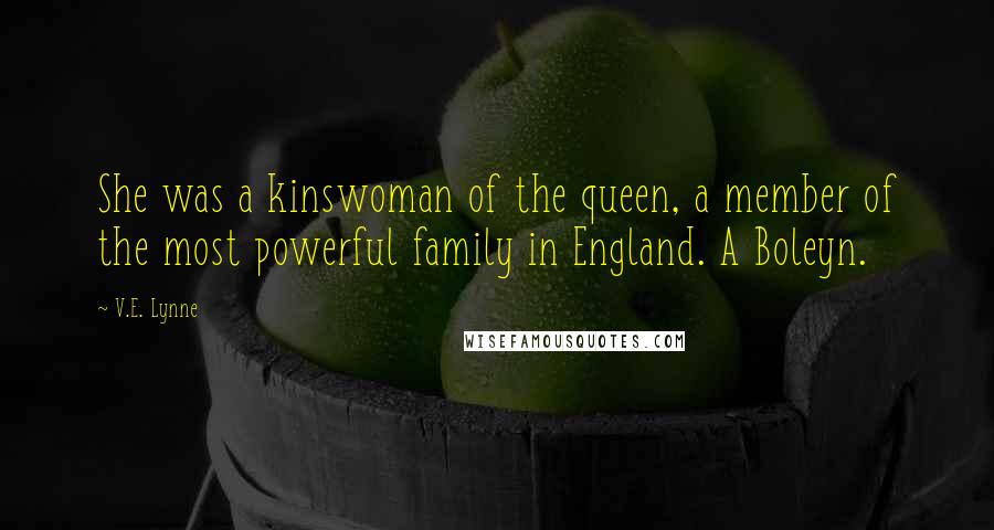 V.E. Lynne Quotes: She was a kinswoman of the queen, a member of the most powerful family in England. A Boleyn.