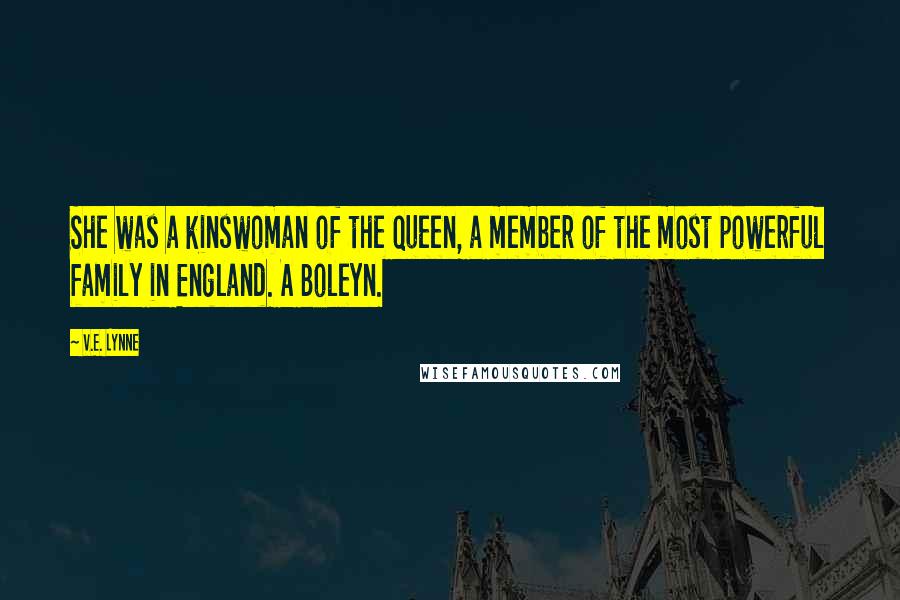 V.E. Lynne Quotes: She was a kinswoman of the queen, a member of the most powerful family in England. A Boleyn.